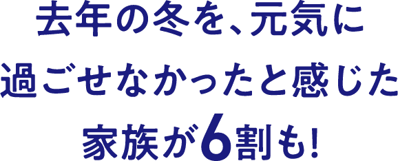 去年の冬を、元気に過ごせなかったと感じた家族が6割も！